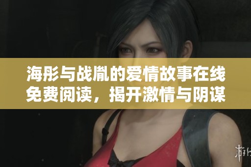 海彤与战胤的爱情故事在线免费阅读，揭开激情与阴谋的序幕