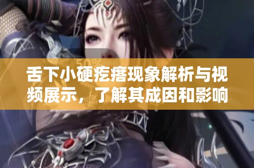 舌下小硬疙瘩现象解析与视频展示，了解其成因和影响