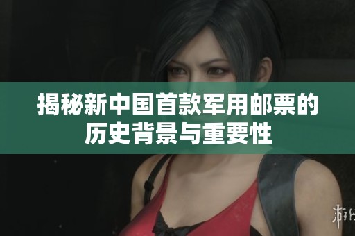 揭秘新中国首款军用邮票的历史背景与重要性