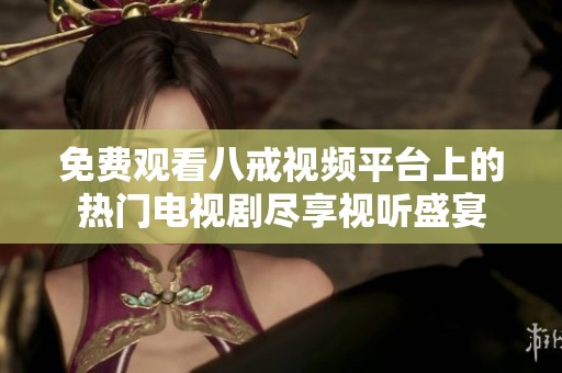 免费观看八戒视频平台上的热门电视剧尽享视听盛宴
