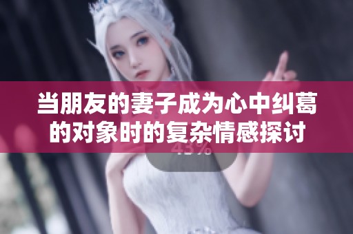 当朋友的妻子成为心中纠葛的对象时的复杂情感探讨
