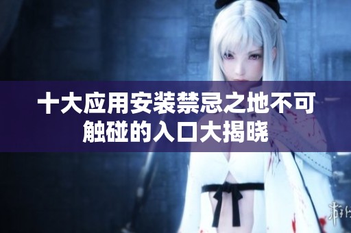 十大应用安装禁忌之地不可触碰的入口大揭晓