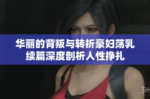 华丽的背叛与转折豪妇荡乳续篇深度剖析人性挣扎