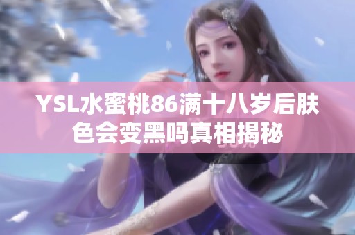 YSL水蜜桃86满十八岁后肤色会变黑吗真相揭秘