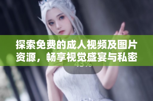 探索免费的成人视频及图片资源，畅享视觉盛宴与私密体验