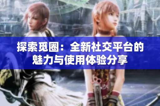 探索觅圈：全新社交平台的魅力与使用体验分享