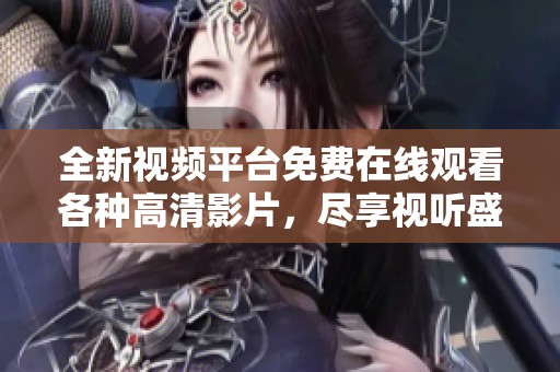 全新视频平台免费在线观看各种高清影片，尽享视听盛宴