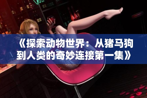 《探索动物世界：从猪马狗到人类的奇妙连接第一集》