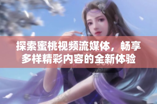 探索蜜桃视频流媒体，畅享多样精彩内容的全新体验