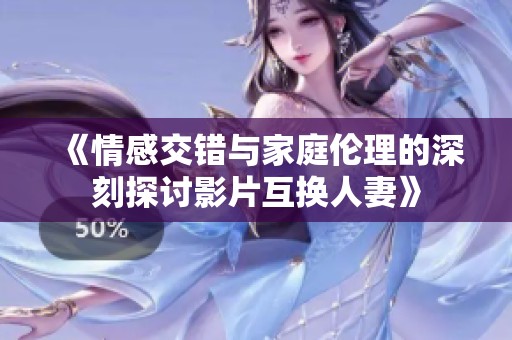 《情感交错与家庭伦理的深刻探讨影片互换人妻》