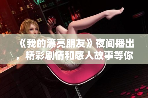 《我的漂亮朋友》夜间播出，精彩剧情和感人故事等你来追剧