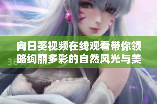 向日葵视频在线观看带你领略绚丽多彩的自然风光与美好故事