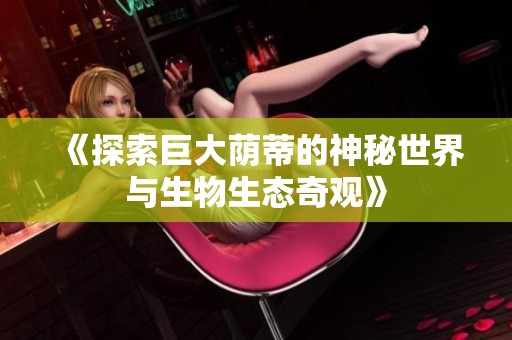《探索巨大荫蒂的神秘世界与生物生态奇观》