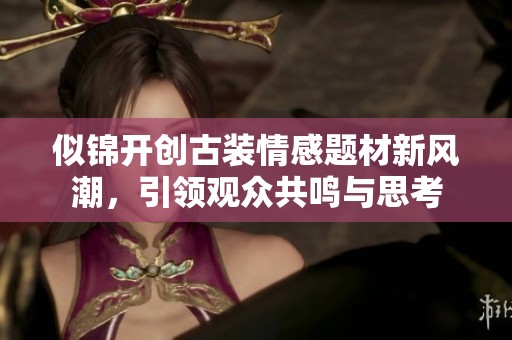 似锦开创古装情感题材新风潮，引领观众共鸣与思考