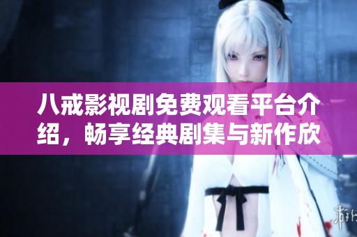 八戒影视剧免费观看平台介绍，畅享经典剧集与新作欣赏机会