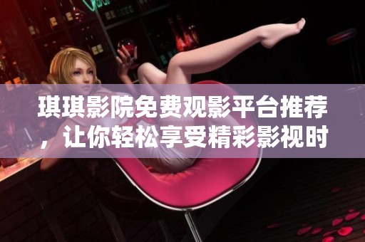 琪琪影院免费观影平台推荐，让你轻松享受精彩影视时光