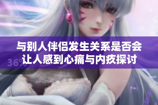 与别人伴侣发生关系是否会让人感到心痛与内疚探讨