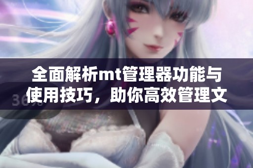 全面解析mt管理器功能与使用技巧，助你高效管理文件和应用
