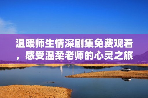 温暖师生情深剧集免费观看，感受温柔老师的心灵之旅