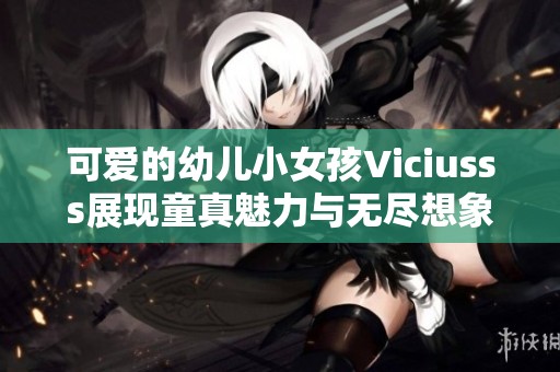 可爱的幼儿小女孩Viciusss展现童真魅力与无尽想象力