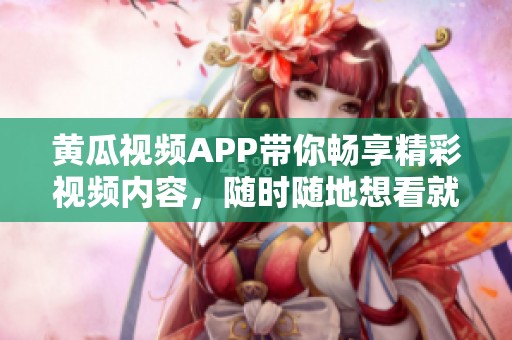 黄瓜视频APP带你畅享精彩视频内容，随时随地想看就看