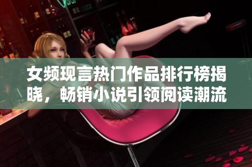 女频现言热门作品排行榜揭晓，畅销小说引领阅读潮流