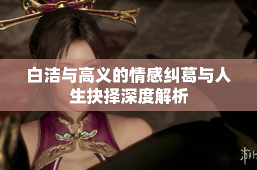 白洁与高义的情感纠葛与人生抉择深度解析