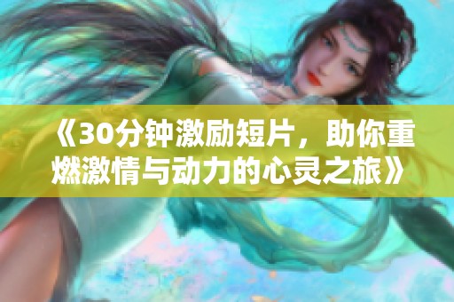 《30分钟激励短片，助你重燃激情与动力的心灵之旅》