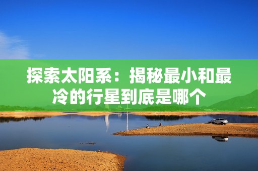 探索太阳系：揭秘最小和最冷的行星到底是哪个