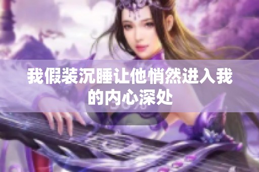 我假装沉睡让他悄然进入我的内心深处