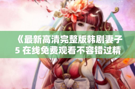《最新高清完整版韩剧妻子5 在线免费观看不容错过精彩剧集》