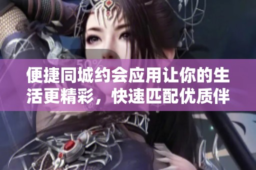 便捷同城约会应用让你的生活更精彩，快速匹配优质伴侣