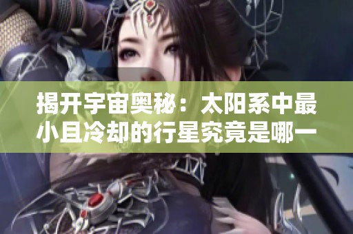 揭开宇宙奥秘：太阳系中最小且冷却的行星究竟是哪一颗