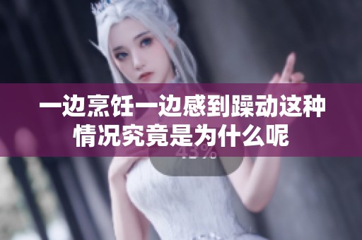 一边烹饪一边感到躁动这种情况究竟是为什么呢