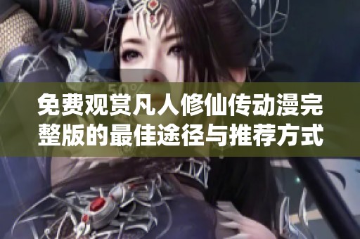 免费观赏凡人修仙传动漫完整版的最佳途径与推荐方式揭秘