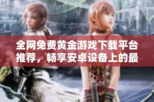 全网免费黄金游戏下载平台推荐，畅享安卓设备上的最佳游戏体验