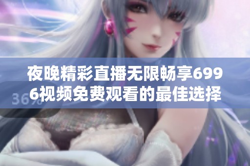 夜晚精彩直播无限畅享6996视频免费观看的最佳选择