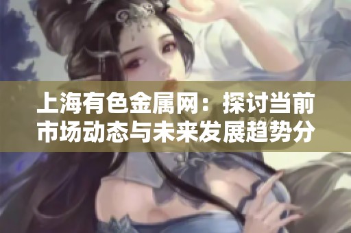 上海有色金属网：探讨当前市场动态与未来发展趋势分析