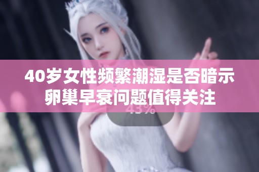 40岁女性频繁潮湿是否暗示卵巢早衰问题值得关注