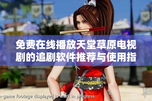 免费在线播放天堂草原电视剧的追剧软件推荐与使用指南