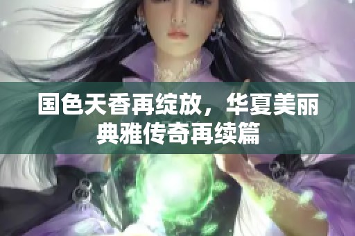 国色天香再绽放，华夏美丽典雅传奇再续篇