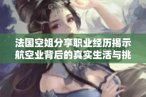 法国空姐分享职业经历揭示航空业背后的真实生活与挑战