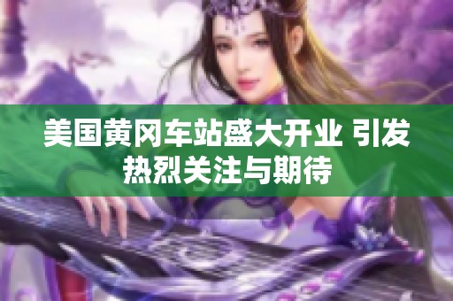 美国黄冈车站盛大开业 引发热烈关注与期待