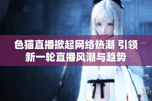 色猫直播掀起网络热潮 引领新一轮直播风潮与趋势