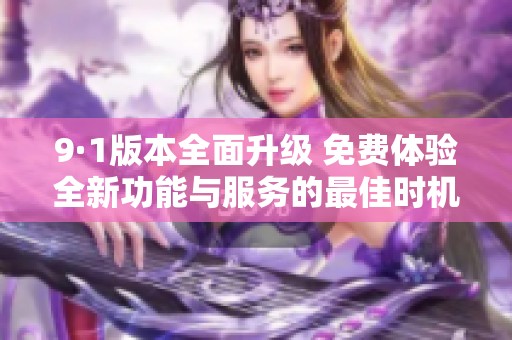 9·1版本全面升级 免费体验全新功能与服务的最佳时机