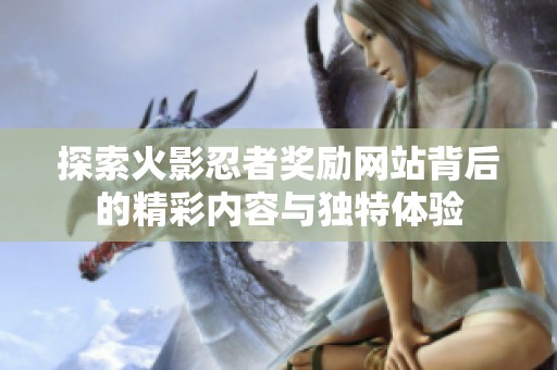 探索火影忍者奖励网站背后的精彩内容与独特体验