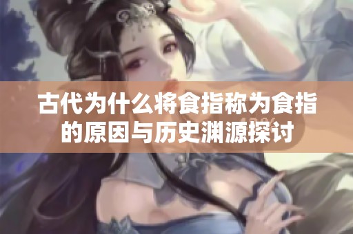 古代为什么将食指称为食指的原因与历史渊源探讨