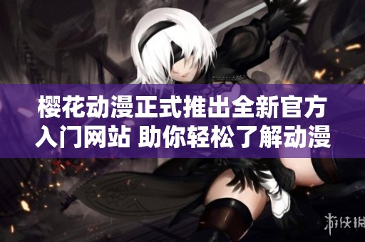 樱花动漫正式推出全新官方入门网站 助你轻松了解动漫世界