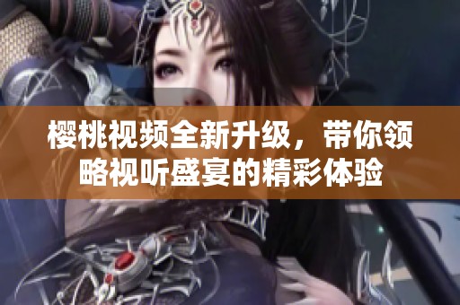 樱桃视频全新升级，带你领略视听盛宴的精彩体验