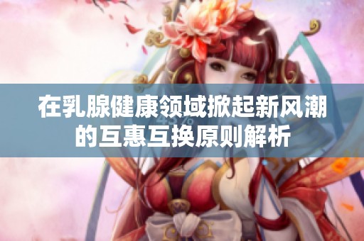 在乳腺健康领域掀起新风潮的互惠互换原则解析